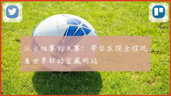 从小组赛到决赛:带你发现全程观看世界杯的宝藏网站