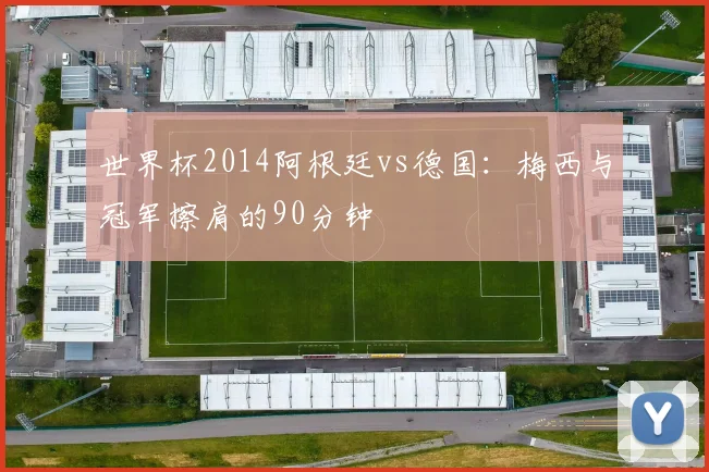 世界杯2014阿根廷vs德国:梅西与冠军擦肩的90分钟