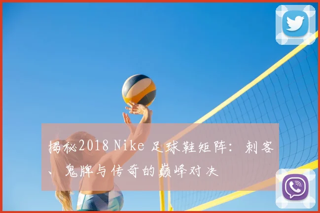 揭秘2018 Nike 足球鞋矩阵：刺客、鬼牌与传奇的巅峰对决