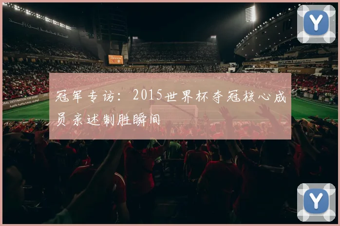 冠军专访：2015世界杯夺冠核心成员亲述制胜瞬间