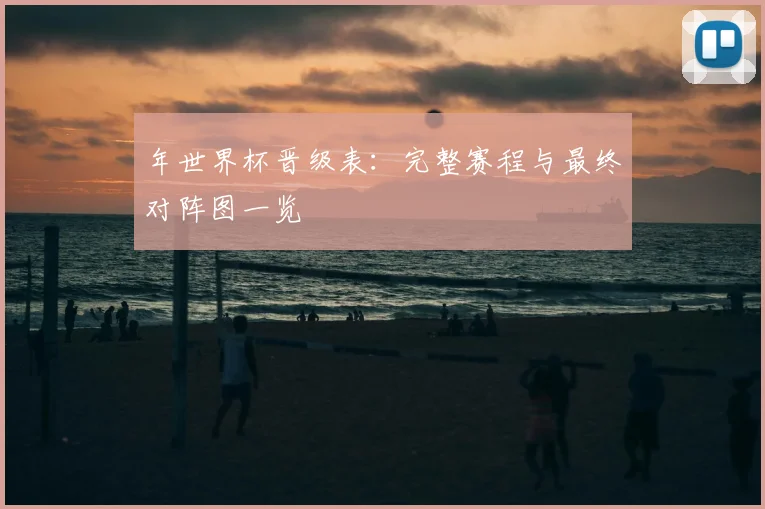 年世界杯晋级表:完整赛程与最终对阵图一览