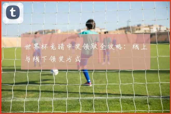 世界杯竞猜中奖领取全攻略：线上与线下领奖方式