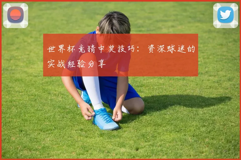 世界杯竞猜中奖技巧：资深球迷的实战经验分享