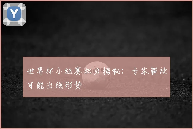 世界杯小组赛积分揭秘:专家解读可能出线形势