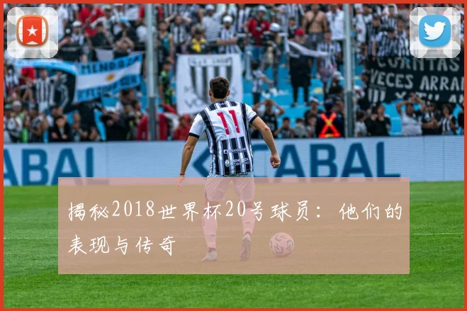 揭秘2018世界杯20号球员：他们的表现与传奇
