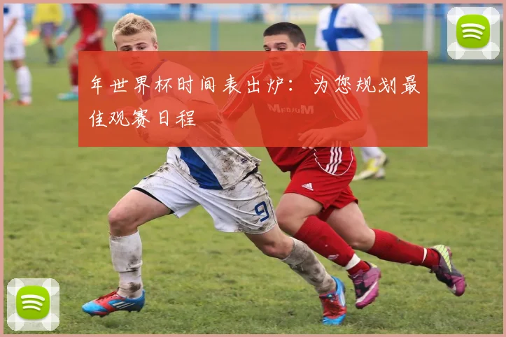 年世界杯时间表出炉：为您规划最佳观赛日程