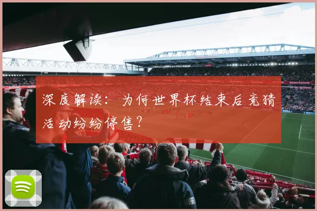 深度解读:为何世界杯结束后竞猜活动纷纷停售?