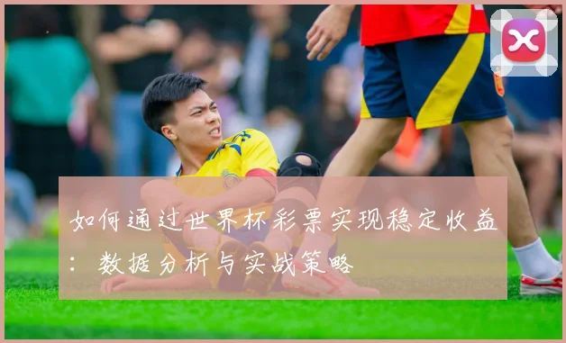 如何通过世界杯彩票实现稳定收益：数据分析与实战策略