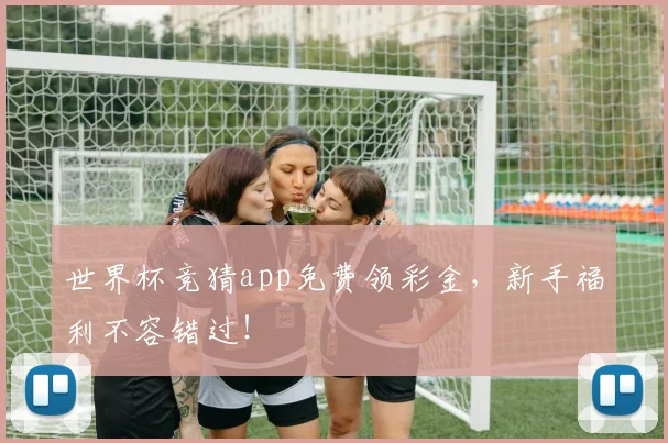 世界杯竞猜app免费领彩金，新手福利不容错过！