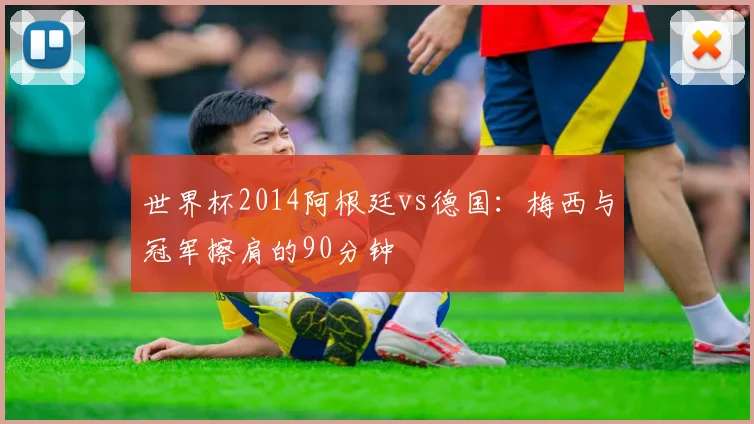 世界杯2014阿根廷vs德国:梅西与冠军擦肩的90分钟