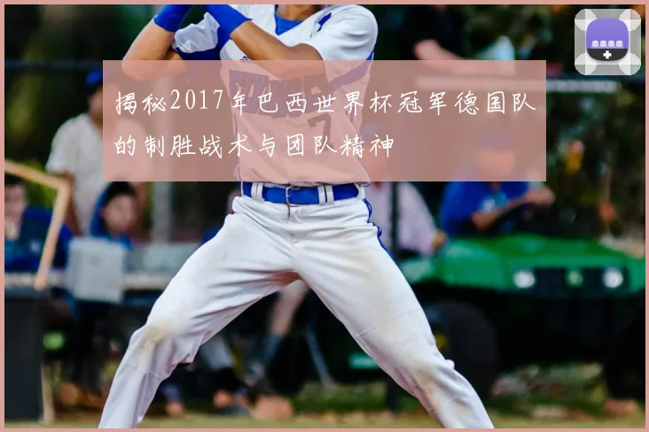 揭秘2017年巴西世界杯冠军德国队的制胜战术与团队精神
