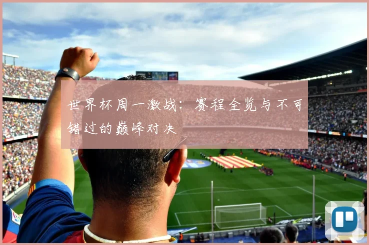 世界杯周一激战：赛程全览与不可错过的巅峰对决