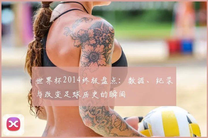 世界杯2014终极盘点:数据、纪录与改变足球历史的瞬间