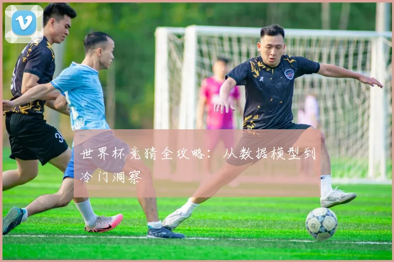 世界杯竞猜全攻略：从数据模型到冷门洞察