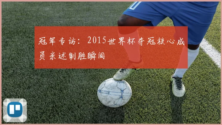 冠军专访：2015世界杯夺冠核心成员亲述制胜瞬间