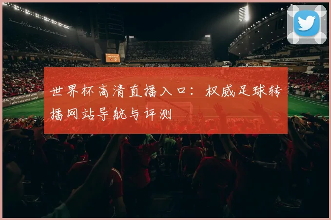 世界杯高清直播入口:权威足球转播网站导航与评测