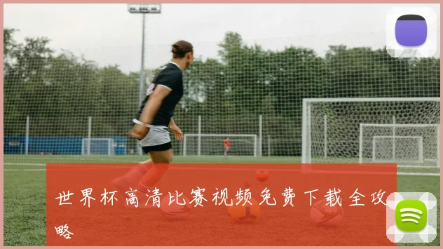 世界杯高清比赛视频免费下载全攻略