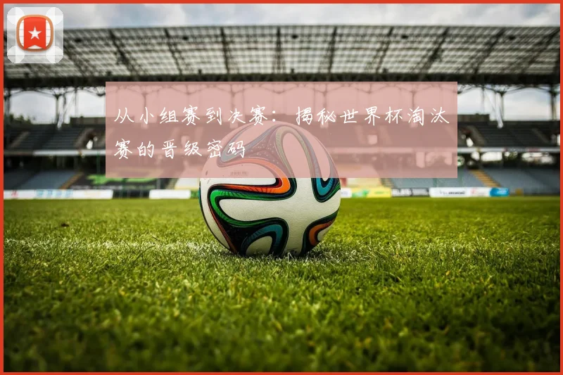 从小组赛到决赛:揭秘世界杯淘汰赛的晋级密码