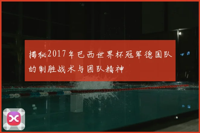 揭秘2017年巴西世界杯冠军德国队的制胜战术与团队精神