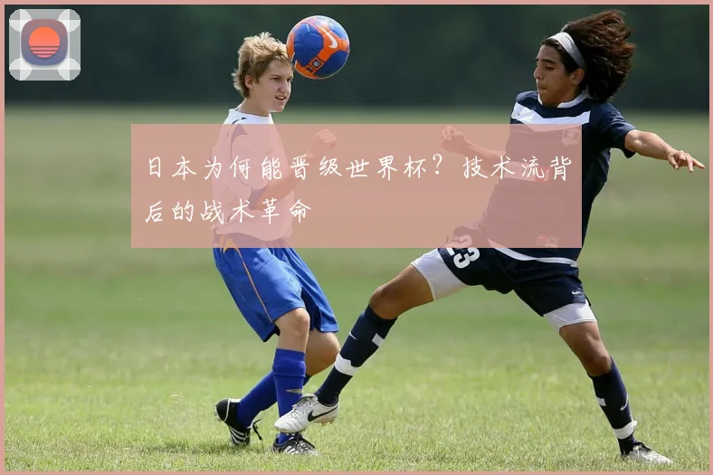 日本为何能晋级世界杯?技术流背后的战术革命