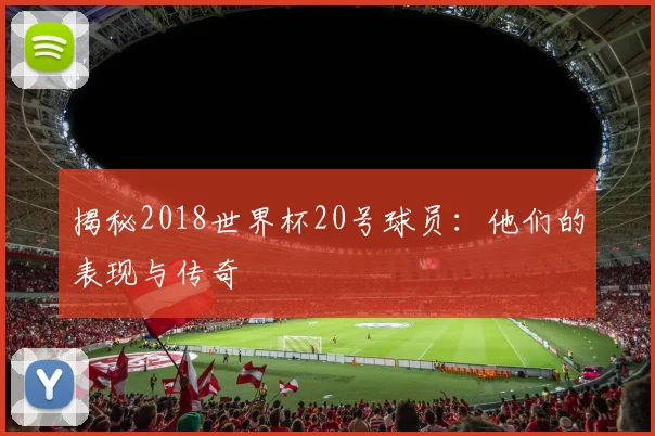 揭秘2018世界杯20号球员：他们的表现与传奇