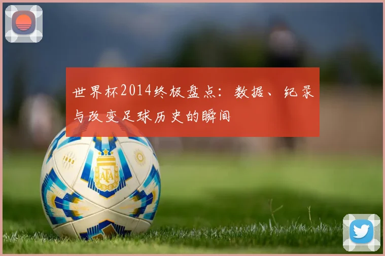 世界杯2014终极盘点:数据、纪录与改变足球历史的瞬间