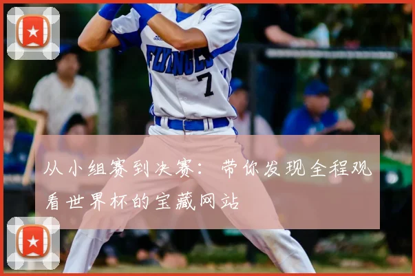 从小组赛到决赛:带你发现全程观看世界杯的宝藏网站