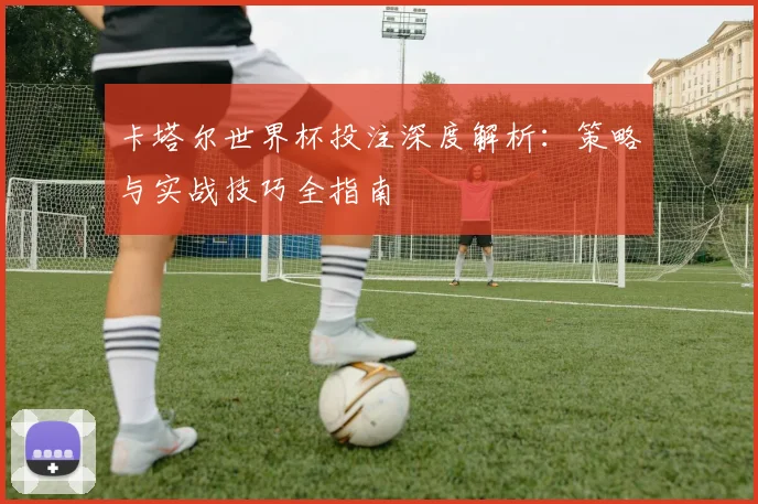 卡塔尔世界杯投注深度解析：策略与实战技巧全指南