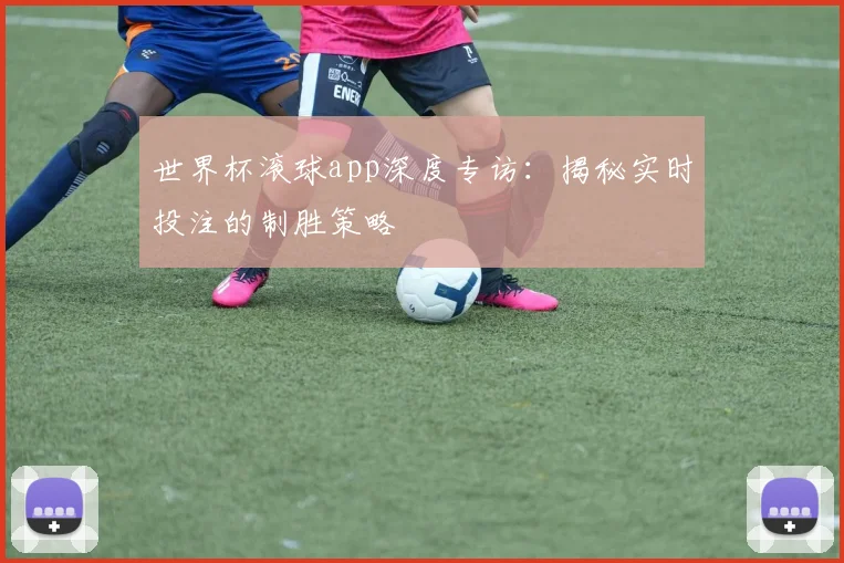世界杯滚球app深度专访：揭秘实时投注的制胜策略